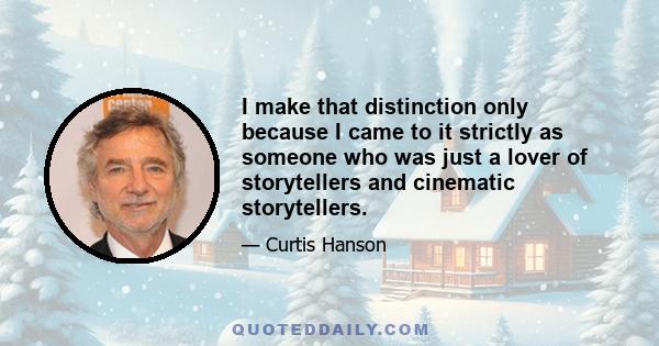 I make that distinction only because I came to it strictly as someone who was just a lover of storytellers and cinematic storytellers.