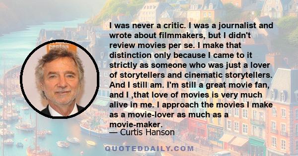 I was never a critic. I was a journalist and wrote about filmmakers, but I didn't review movies per se. I make that distinction only because I came to it strictly as someone who was just a lover of storytellers and