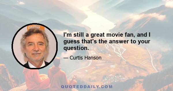 I'm still a great movie fan, and I guess that's the answer to your question.