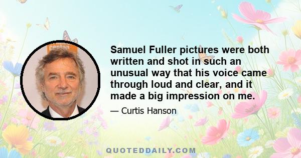 Samuel Fuller pictures were both written and shot in such an unusual way that his voice came through loud and clear, and it made a big impression on me.