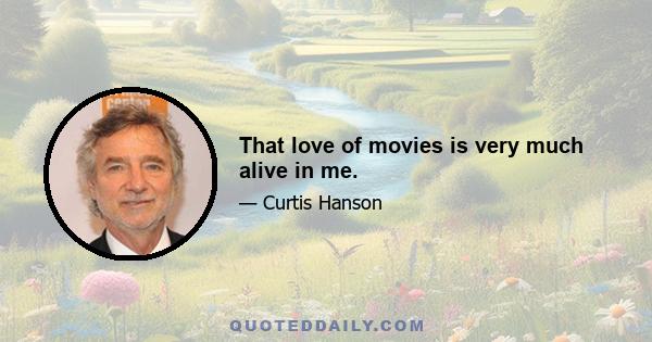 That love of movies is very much alive in me.