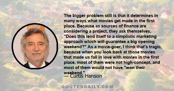 The bigger problem still is that it determines in many ways what movies get made in the first place. Because as sources of finance are considering a project, they ask themselves, Does this lend itself to a simplistic