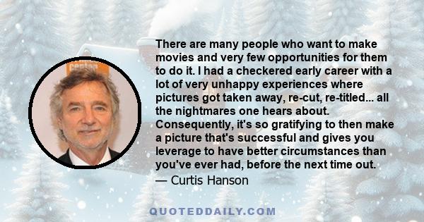 There are many people who want to make movies and very few opportunities for them to do it. I had a checkered early career with a lot of very unhappy experiences where pictures got taken away, re-cut, re-titled... all