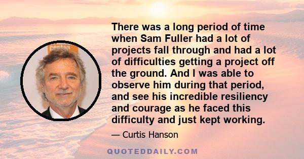 There was a long period of time when Sam Fuller had a lot of projects fall through and had a lot of difficulties getting a project off the ground. And I was able to observe him during that period, and see his incredible 