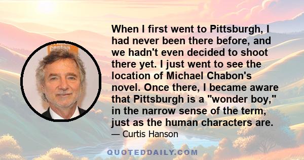 When I first went to Pittsburgh, I had never been there before, and we hadn't even decided to shoot there yet. I just went to see the location of Michael Chabon's novel. Once there, I became aware that Pittsburgh is a