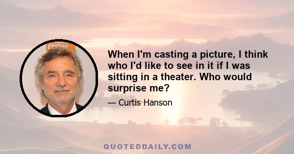 When I'm casting a picture, I think who I'd like to see in it if I was sitting in a theater. Who would surprise me?