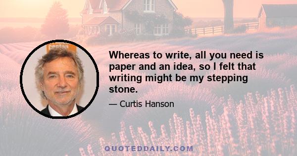 Whereas to write, all you need is paper and an idea, so I felt that writing might be my stepping stone.