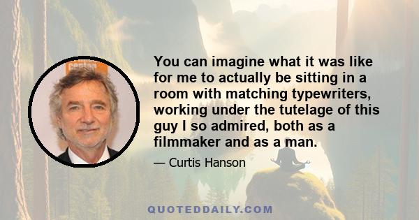 You can imagine what it was like for me to actually be sitting in a room with matching typewriters, working under the tutelage of this guy I so admired, both as a filmmaker and as a man.