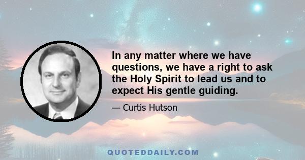 In any matter where we have questions, we have a right to ask the Holy Spirit to lead us and to expect His gentle guiding.