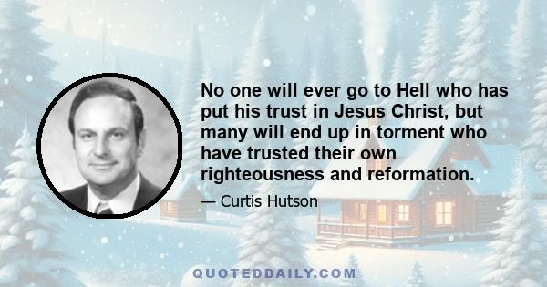 No one will ever go to Hell who has put his trust in Jesus Christ, but many will end up in torment who have trusted their own righteousness and reformation.