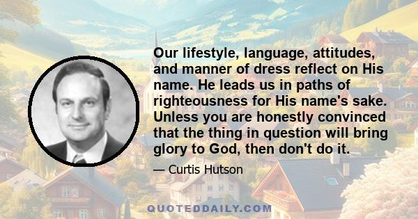 Our lifestyle, language, attitudes, and manner of dress reflect on His name. He leads us in paths of righteousness for His name's sake. Unless you are honestly convinced that the thing in question will bring glory to