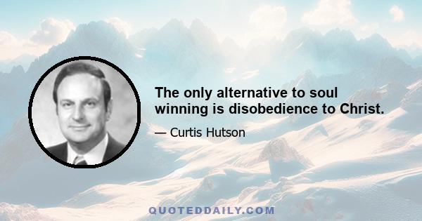 The only alternative to soul winning is disobedience to Christ.