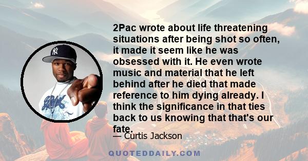 2Pac wrote about life threatening situations after being shot so often, it made it seem like he was obsessed with it. He even wrote music and material that he left behind after he died that made reference to him dying