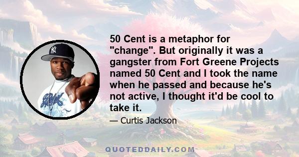 50 Cent is a metaphor for change. But originally it was a gangster from Fort Greene Projects named 50 Cent and I took the name when he passed and because he's not active, I thought it'd be cool to take it.