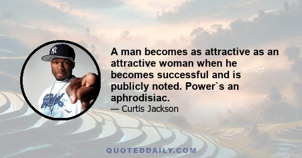 A man becomes as attractive as an attractive woman when he becomes successful and is publicly noted. Power`s an aphrodisiac.