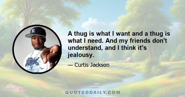 A thug is what I want and a thug is what I need. And my friends don't understand, and I think it's jealousy.