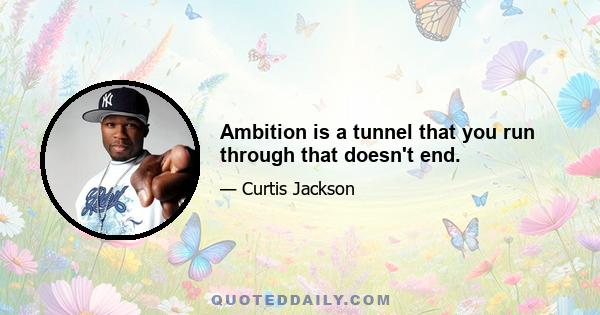 Ambition is a tunnel that you run through that doesn't end.