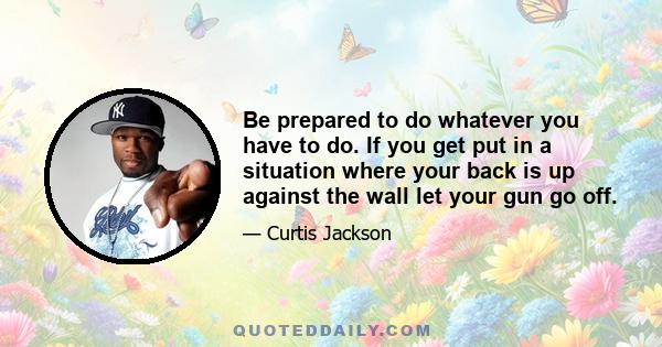 Be prepared to do whatever you have to do. If you get put in a situation where your back is up against the wall let your gun go off.