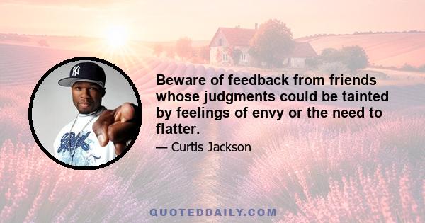 Beware of feedback from friends whose judgments could be tainted by feelings of envy or the need to flatter.