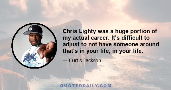 Chris Lighty was a huge portion of my actual career. It's difficult to adjust to not have someone around that's in your life, in your life.