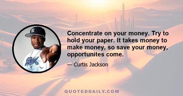 Concentrate on your money. Try to hold your paper. It takes money to make money, so save your money, opportunites come.