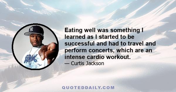 Eating well was something I learned as I started to be successful and had to travel and perform concerts, which are an intense cardio workout.