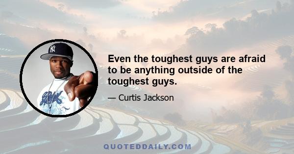 Even the toughest guys are afraid to be anything outside of the toughest guys.