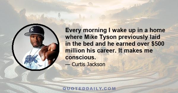 Every morning I wake up in a home where Mike Tyson previously laid in the bed and he earned over $500 million his career. It makes me conscious.