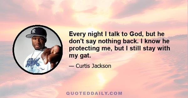 Every night I talk to God, but he don't say nothing back. I know he protecting me, but I still stay with my gat.