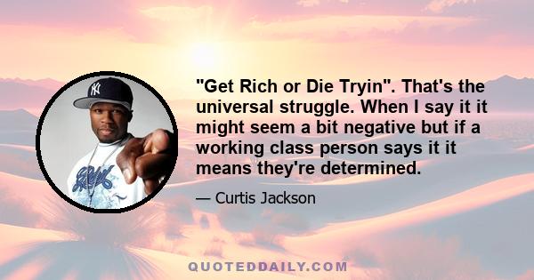 Get Rich or Die Tryin. That's the universal struggle. When I say it it might seem a bit negative but if a working class person says it it means they're determined.