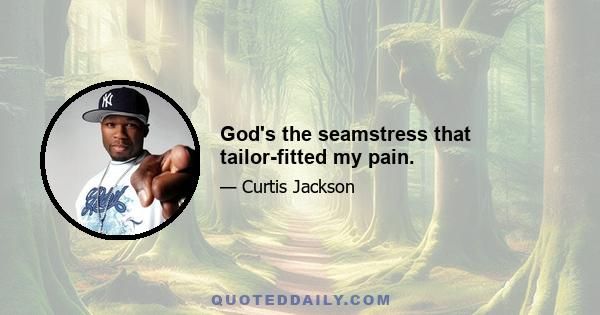 God's the seamstress that tailor-fitted my pain.