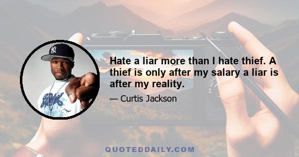 Hate a liar more than I hate thief. A thief is only after my salary a liar is after my reality.