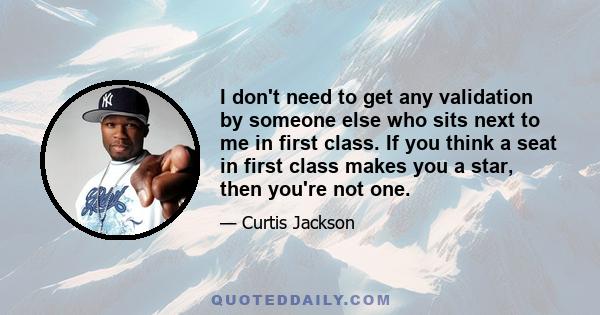 I don't need to get any validation by someone else who sits next to me in first class. If you think a seat in first class makes you a star, then you're not one.