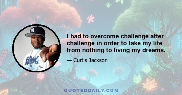 I had to overcome challenge after challenge in order to take my life from nothing to living my dreams.