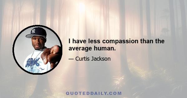 I have less compassion than the average human.