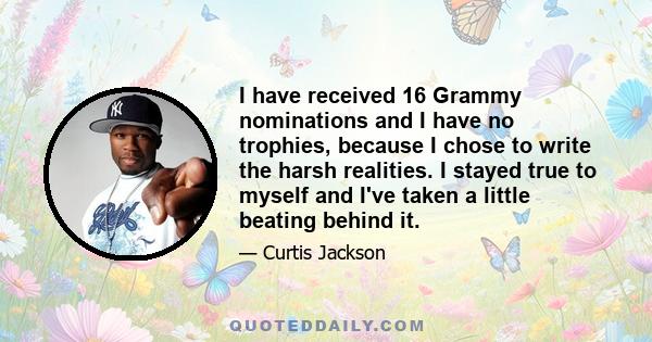 I have received 16 Grammy nominations and I have no trophies, because I chose to write the harsh realities. I stayed true to myself and I've taken a little beating behind it.