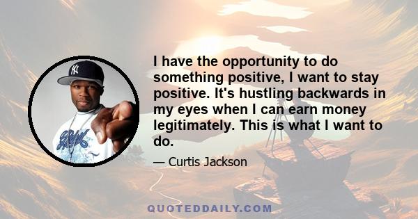 I have the opportunity to do something positive, I want to stay positive. It's hustling backwards in my eyes when I can earn money legitimately. This is what I want to do.