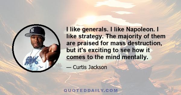 I like generals. I like Napoleon. I like strategy. The majority of them are praised for mass destruction, but it's exciting to see how it comes to the mind mentally.