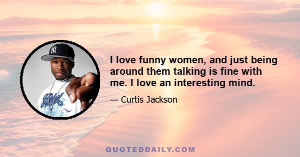 I love funny women, and just being around them talking is fine with me. I love an interesting mind.