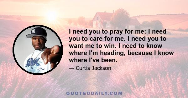 I need you to pray for me; I need you to care for me. I need you to want me to win. I need to know where I'm heading, because I know where I've been.