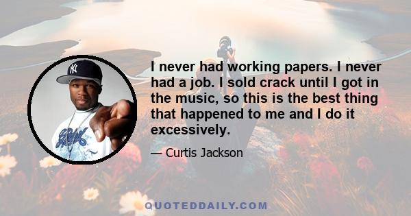 I never had working papers. I never had a job. I sold crack until I got in the music, so this is the best thing that happened to me and I do it excessively.