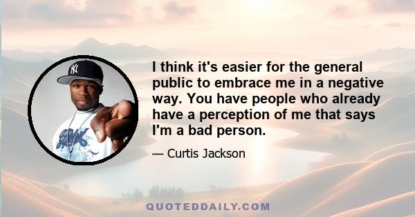 I think it's easier for the general public to embrace me in a negative way. You have people who already have a perception of me that says I'm a bad person.