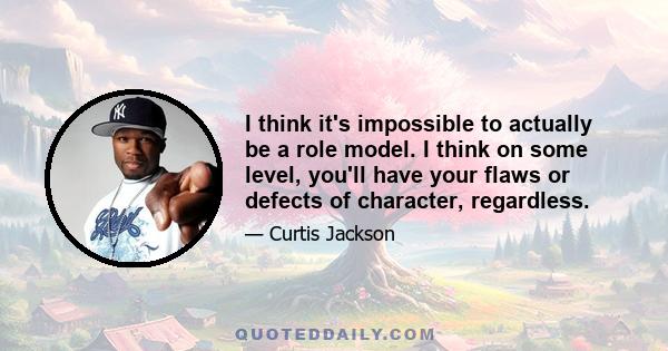 I think it's impossible to actually be a role model. I think on some level, you'll have your flaws or defects of character, regardless.