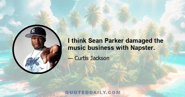 I think Sean Parker damaged the music business with Napster.