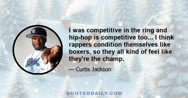 I was competitive in the ring and hip-hop is competitive too... I think rappers condition themselves like boxers, so they all kind of feel like they're the champ.