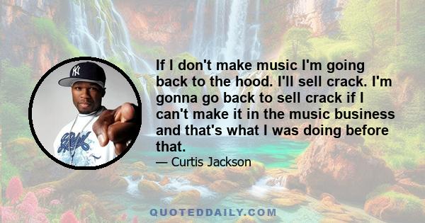 If I don't make music I'm going back to the hood. I'll sell crack. I'm gonna go back to sell crack if I can't make it in the music business and that's what I was doing before that.