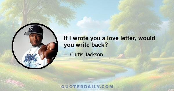 If I wrote you a love letter, would you write back?