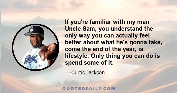 If you're familiar with my man Uncle Sam, you understand the only way you can actually feel better about what he's gonna take, come the end of the year, is lifestyle. Only thing you can do is spend some of it.