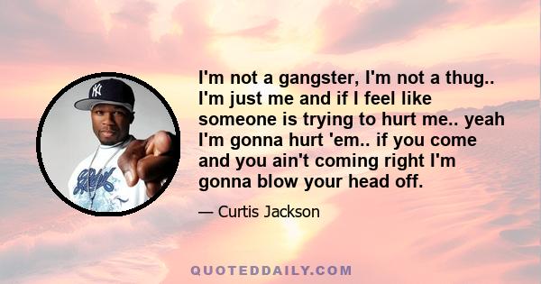 I'm not a gangster, I'm not a thug.. I'm just me and if I feel like someone is trying to hurt me.. yeah I'm gonna hurt 'em.. if you come and you ain't coming right I'm gonna blow your head off.