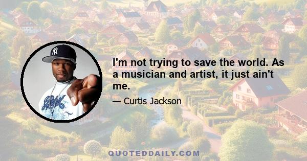 I'm not trying to save the world. As a musician and artist, it just ain't me.